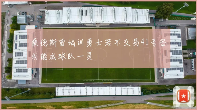 桑德斯曾试训勇士若不交易41号签或能成球队一员