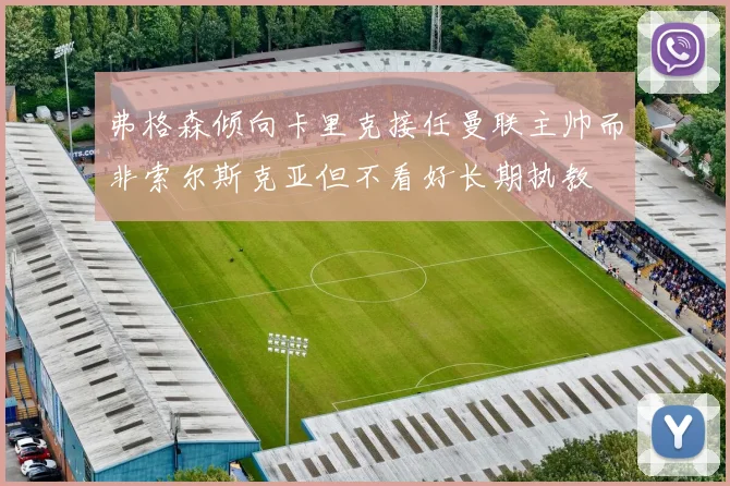弗格森倾向卡里克接任曼联主帅而非索尔斯克亚但不看好长期执教