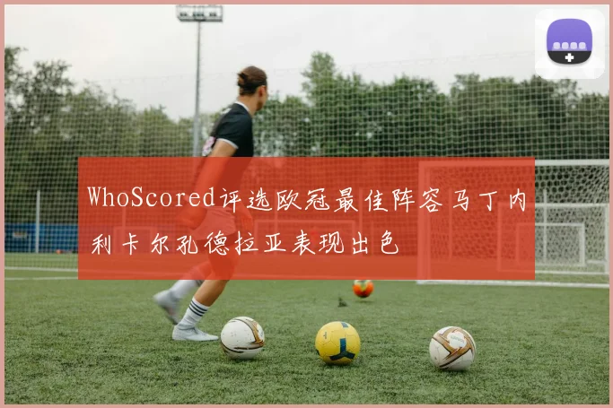 WhoScored评选欧冠最佳阵容马丁内利卡尔孔德拉亚表现出色