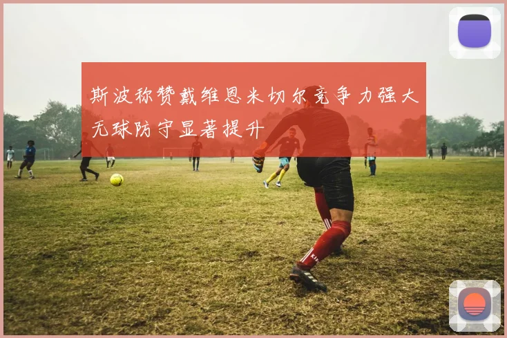 斯波称赞戴维恩米切尔竞争力强大无球防守显著提升