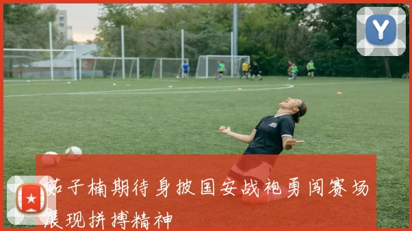 茹子楠期待身披国安战袍勇闯赛场展现拼搏精神