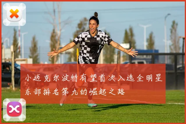 小迈克尔波特有望首次入选全明星东部排名第九的崛起之路