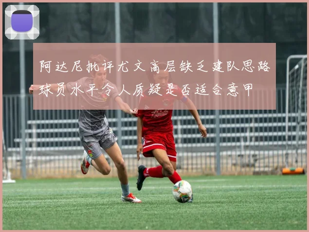 阿达尼批评尤文高层缺乏建队思路球员水平令人质疑是否适合意甲