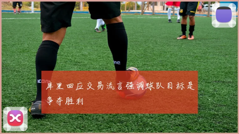 库里回应交易流言强调球队目标是争夺胜利
