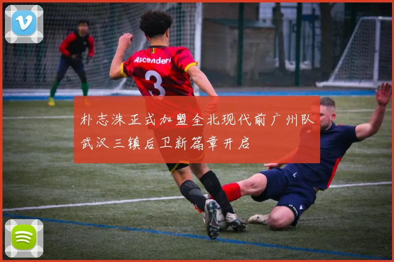 朴志洙正式加盟全北现代前广州队武汉三镇后卫新篇章开启