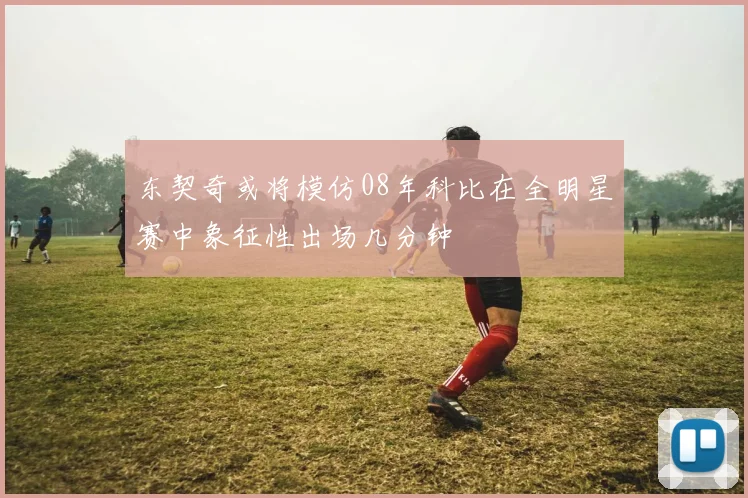东契奇或将模仿08年科比在全明星赛中象征性出场几分钟