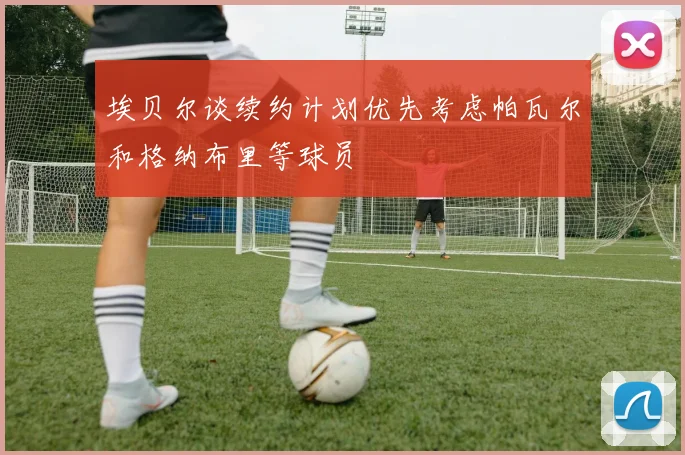 埃贝尔谈续约计划优先考虑帕瓦尔和格纳布里等球员