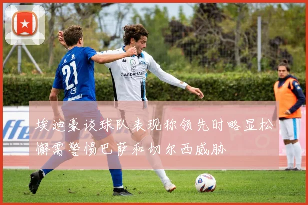 埃迪豪谈球队表现称领先时略显松懈需警惕巴萨和切尔西威胁