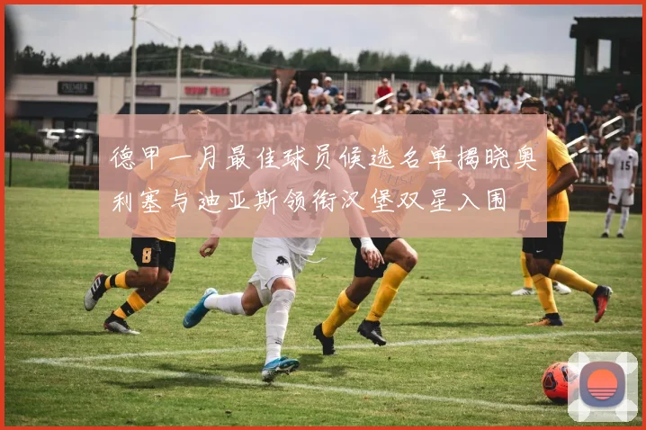 德甲一月最佳球员候选名单揭晓奥利塞与迪亚斯领衔汉堡双星入围