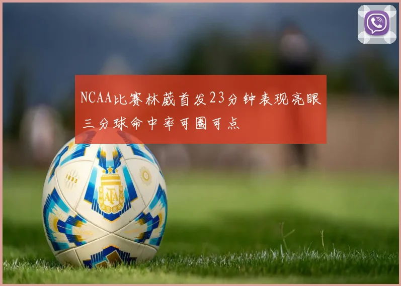 NCAA比赛林葳首发23分钟表现亮眼三分球命中率可圈可点