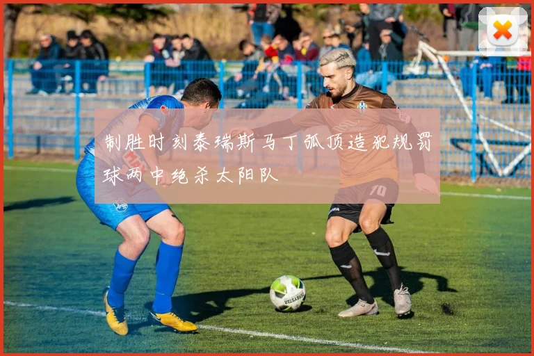 制胜时刻泰瑞斯马丁弧顶造犯规罚球两中绝杀太阳队